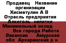 Продавец › Название организации ­ Хисматулин А.В. › Отрасль предприятия ­ Алкоголь, напитки › Минимальный оклад ­ 20 000 - Все города Работа » Вакансии   . Амурская обл.,Архаринский р-н